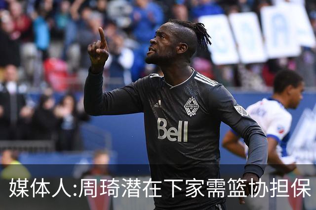 媒体人:周琦潜在下家需篮协担保 篮协不敢担保